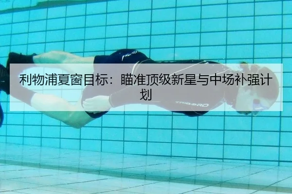 利物浦夏窗目标：瞄准顶级新星与中场补强计划