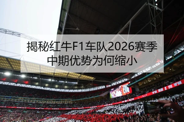 揭秘红牛F1车队2026赛季中期优势为何缩小